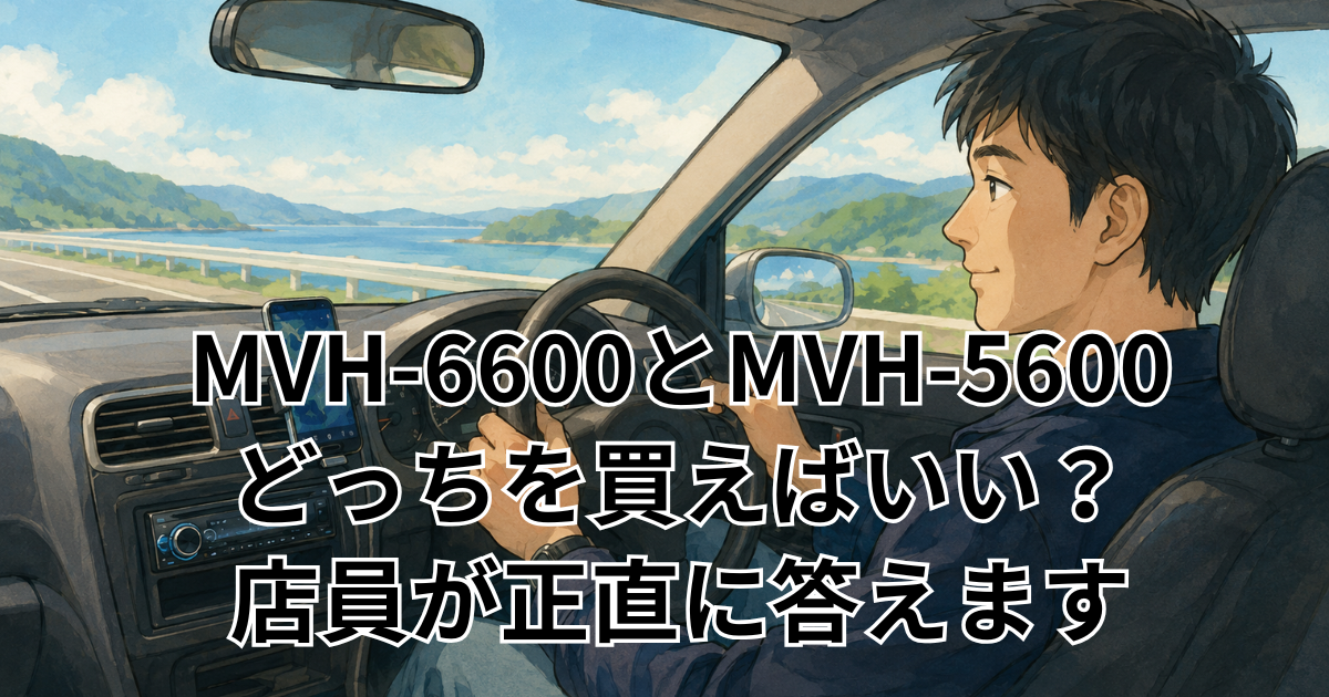 MVH-6600とMVH-5600 どっちを買えばいい？ 店員が正直に答えます